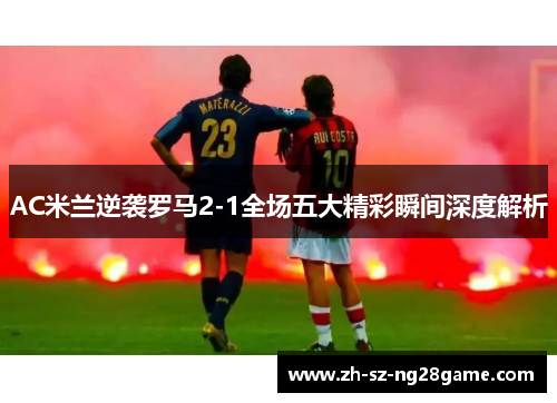 AC米兰逆袭罗马2-1全场五大精彩瞬间深度解析