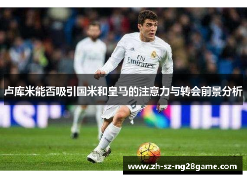 卢库米能否吸引国米和皇马的注意力与转会前景分析