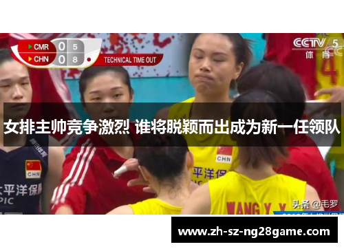 女排主帅竞争激烈 谁将脱颖而出成为新一任领队