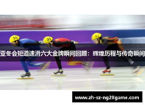 亚冬会短道速滑六大金牌瞬间回顾：辉煌历程与传奇瞬间