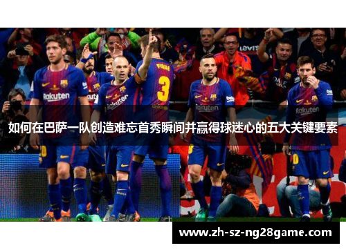 如何在巴萨一队创造难忘首秀瞬间并赢得球迷心的五大关键要素