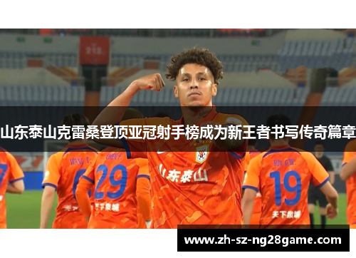 山东泰山克雷桑登顶亚冠射手榜成为新王者书写传奇篇章
