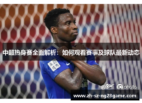 中超热身赛全面解析：如何观看赛事及球队最新动态