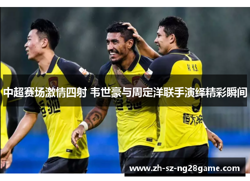 中超赛场激情四射 韦世豪与周定洋联手演绎精彩瞬间
