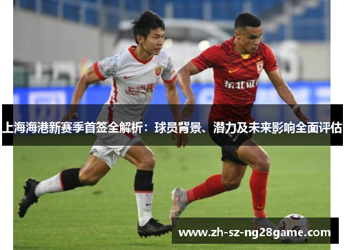 上海海港新赛季首签全解析：球员背景、潜力及未来影响全面评估