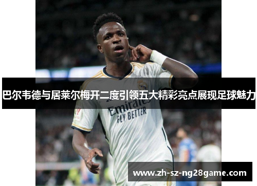 巴尔韦德与居莱尔梅开二度引领五大精彩亮点展现足球魅力