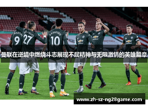 曼联在逆境中燃烧斗志展现不屈精神与无限激情的英雄篇章