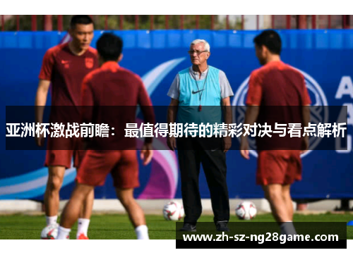 亚洲杯激战前瞻：最值得期待的精彩对决与看点解析