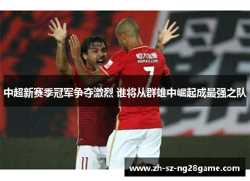 中超新赛季冠军争夺激烈 谁将从群雄中崛起成最强之队