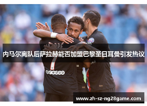 内马尔离队后萨拉赫能否加盟巴黎圣日耳曼引发热议