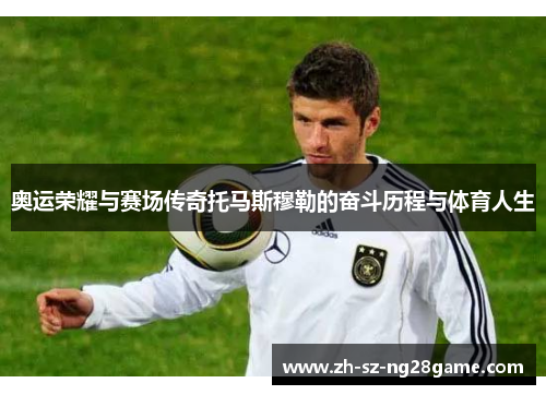 奥运荣耀与赛场传奇托马斯穆勒的奋斗历程与体育人生