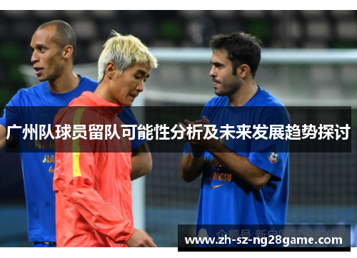 广州队球员留队可能性分析及未来发展趋势探讨