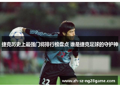 捷克历史上最强门将排行榜盘点 谁是捷克足球的守护神