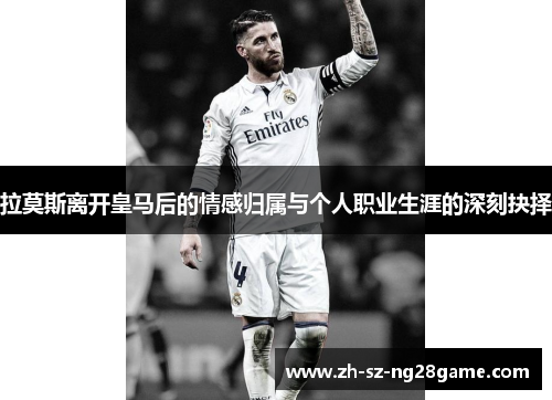 拉莫斯离开皇马后的情感归属与个人职业生涯的深刻抉择