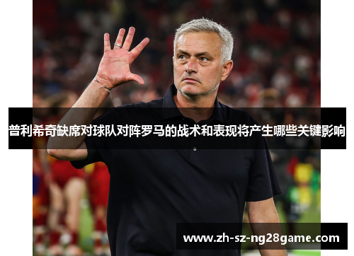 普利希奇缺席对球队对阵罗马的战术和表现将产生哪些关键影响