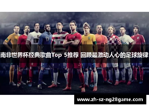 南非世界杯经典歌曲Top 5推荐 回顾最激动人心的足球旋律