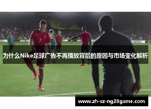 为什么Nike足球广告不再播放背后的原因与市场变化解析