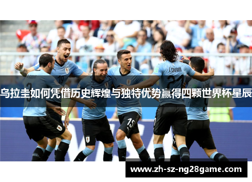 乌拉圭如何凭借历史辉煌与独特优势赢得四颗世界杯星辰