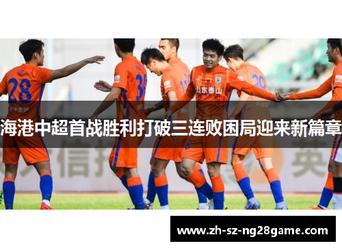 海港中超首战胜利打破三连败困局迎来新篇章