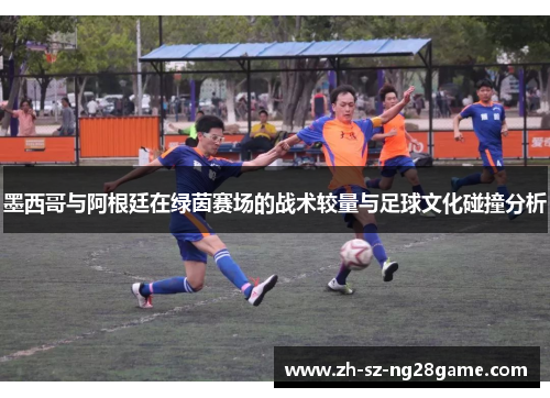 墨西哥与阿根廷在绿茵赛场的战术较量与足球文化碰撞分析