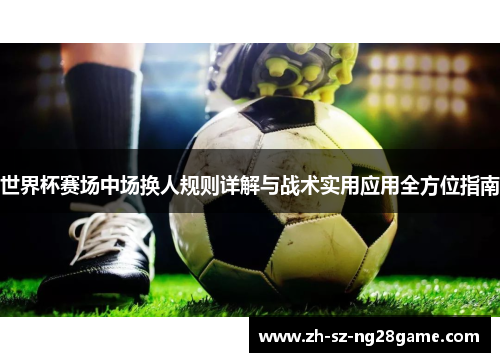 世界杯赛场中场换人规则详解与战术实用应用全方位指南