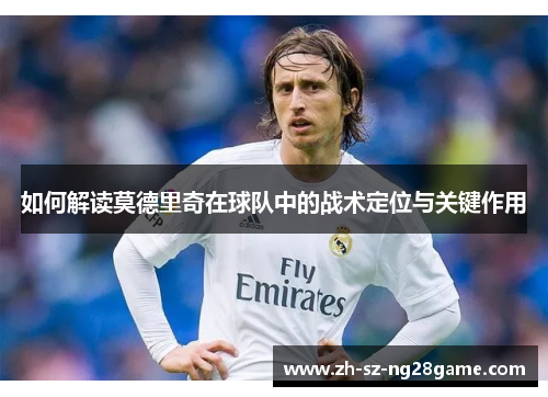 如何解读莫德里奇在球队中的战术定位与关键作用