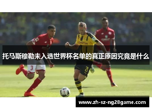 托马斯穆勒未入选世界杯名单的真正原因究竟是什么