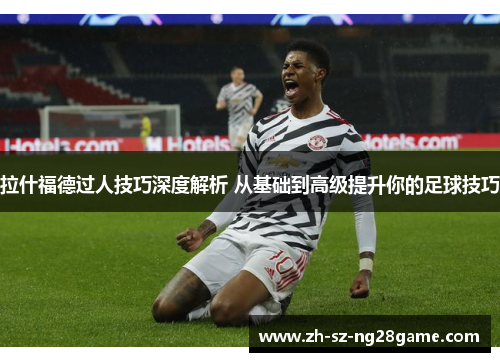 拉什福德过人技巧深度解析 从基础到高级提升你的足球技巧
