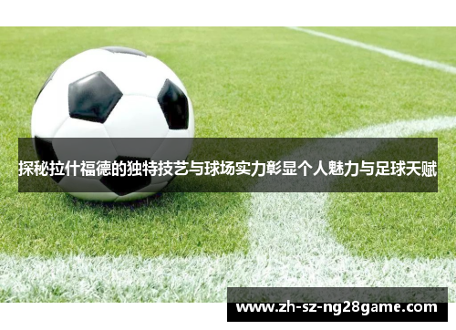 探秘拉什福德的独特技艺与球场实力彰显个人魅力与足球天赋