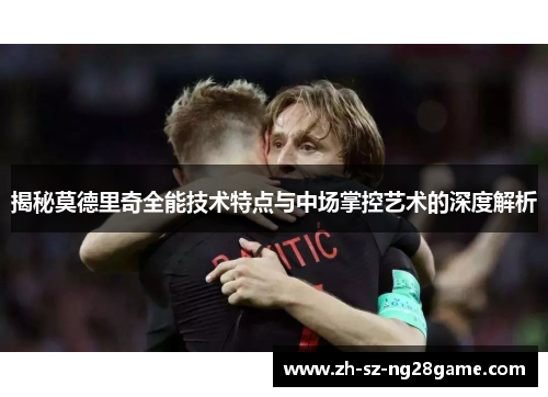 揭秘莫德里奇全能技术特点与中场掌控艺术的深度解析