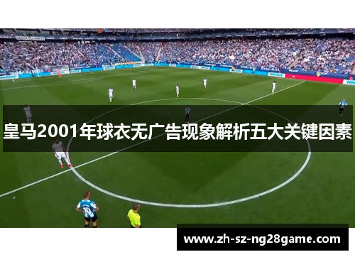 皇马2001年球衣无广告现象解析五大关键因素