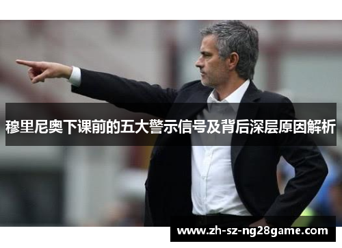 穆里尼奥下课前的五大警示信号及背后深层原因解析