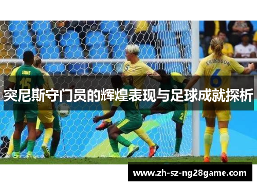 突尼斯守门员的辉煌表现与足球成就探析
