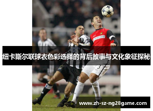 纽卡斯尔联球衣色彩选择的背后故事与文化象征探秘