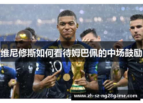 维尼修斯如何看待姆巴佩的中场鼓励