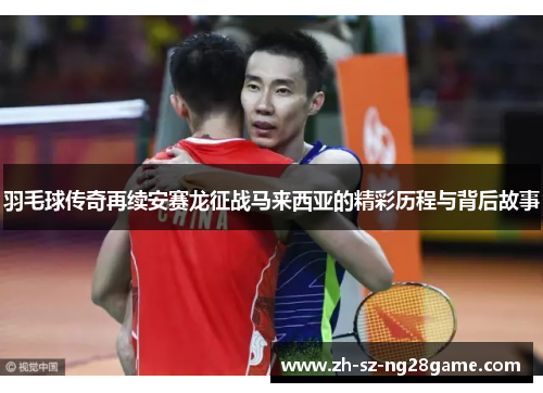 羽毛球传奇再续安赛龙征战马来西亚的精彩历程与背后故事