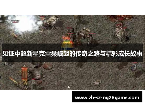 见证中超新星克雷桑崛起的传奇之路与精彩成长故事