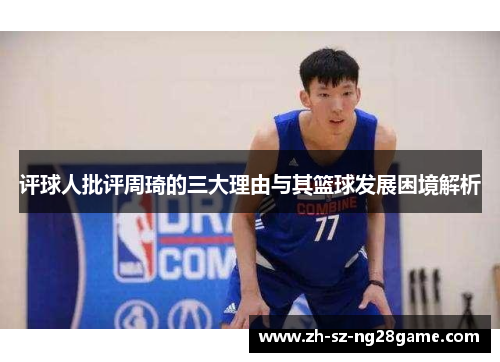 评球人批评周琦的三大理由与其篮球发展困境解析