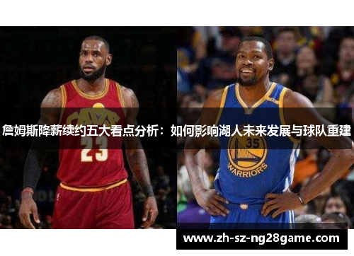 詹姆斯降薪续约五大看点分析：如何影响湖人未来发展与球队重建