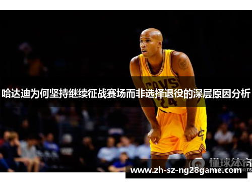 哈达迪为何坚持继续征战赛场而非选择退役的深层原因分析