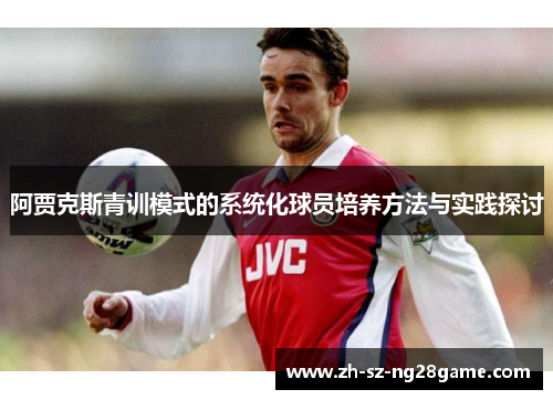 阿贾克斯青训模式的系统化球员培养方法与实践探讨
