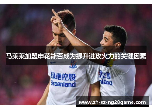 马莱莱加盟申花能否成为提升进攻火力的关键因素