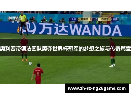 奥利塞带领法国队勇夺世界杯冠军的梦想之旅与传奇篇章