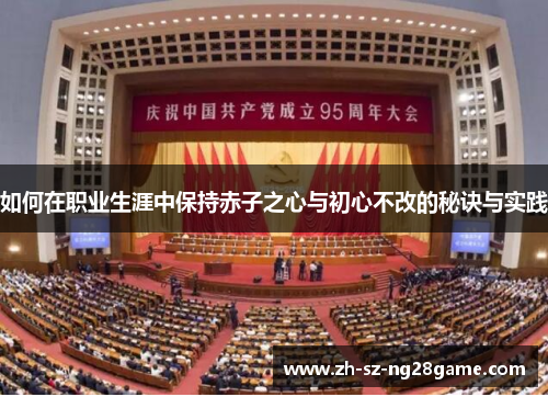 如何在职业生涯中保持赤子之心与初心不改的秘诀与实践