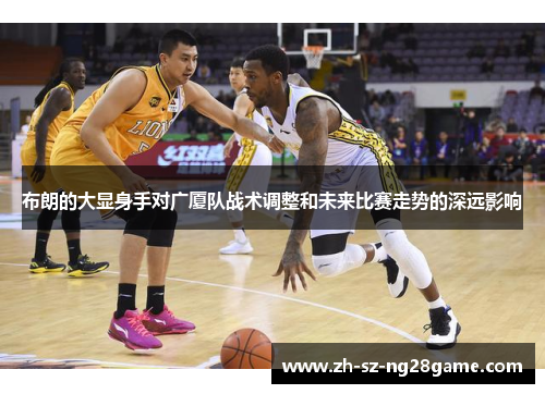布朗的大显身手对广厦队战术调整和未来比赛走势的深远影响 布朗的大显身手对广厦队战术调整和未来比赛走势的深远影响