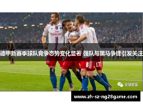 德甲新赛季球队竞争态势变化显著 强队与黑马争锋引发关注 德甲新赛季球队竞争态势变化显著 强队与黑马争锋引发关注