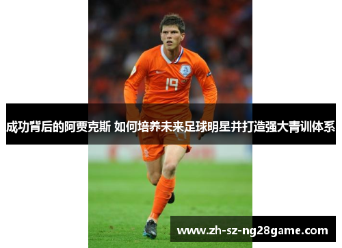 成功背后的阿贾克斯 如何培养未来足球明星并打造强大青训体系 成功背后的阿贾克斯 如何培养未来足球明星并打造强大青训体系