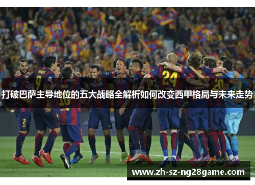 打破巴萨主导地位的五大战略全解析如何改变西甲格局与未来走势 打破巴萨主导地位的五大战略全解析如何改变西甲格局与未来走势