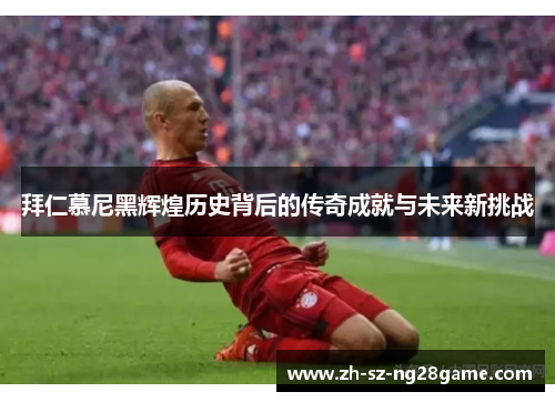 拜仁慕尼黑辉煌历史背后的传奇成就与未来新挑战 拜仁慕尼黑辉煌历史背后的传奇成就与未来新挑战