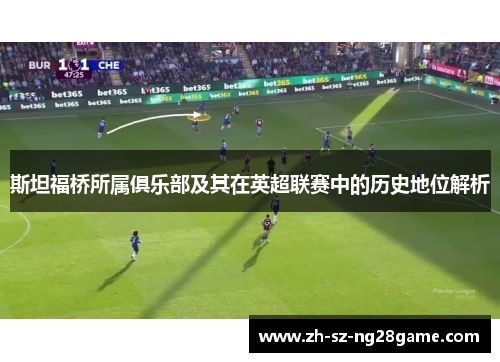 斯坦福桥所属俱乐部及其在英超联赛中的历史地位解析 斯坦福桥所属俱乐部及其在英超联赛中的历史地位解析